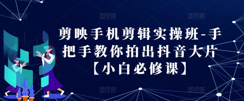 剪映手机剪辑实操班-手把手教你拍出抖音大片【小白必修课】-一人公司创业项目 - 淘金吧
