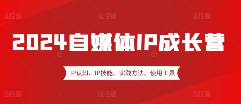 2024自媒体IP成长营,IP认知、IP技能、实践方法、使用工具、嘉宾分享等-一人公司创业项目 - 淘金吧