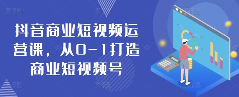 抖音商业短视频运营课，从0-1打造商业短视频号-一人公司创业项目 - 淘金吧