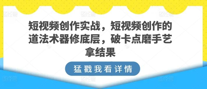 短视频创作实战，短视频创作的道法术器修底层，破卡点磨手艺拿结果-一人公司创业项目 - 淘金吧
