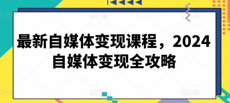 最新自媒体变现课程,2024自媒体变现全攻略-一个公司创业项目 - 淘金吧
