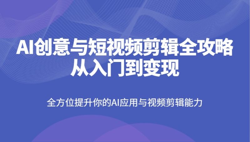AI创意与短视频剪辑全攻略从入门到变现,全方位提升你的AI应用与视频剪辑能力-一个公司创业项目 - 淘金吧