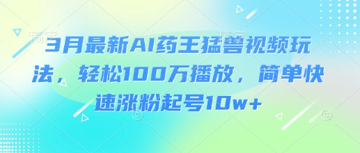 3月最新AI药王猛兽视频玩法,轻松100W播放,简单快速涨粉起号10w+-一人公司创业项目 - 淘金吧
