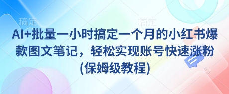 AI+批量一小时搞定一个月的小红书爆款图文笔记,轻松实现账号快速涨粉(保姆级教程)-一个公司创业项目 - 淘金吧