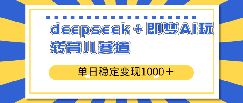 deepseek＋即梦AI玩转育儿赛道，单日稳定变现1000＋育儿赛道-一个公司创业项目 - 淘金吧