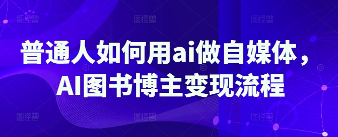 普通人如何用ai做自媒体,AI图书博主变现流程-一个公司创业项目 - 淘金吧