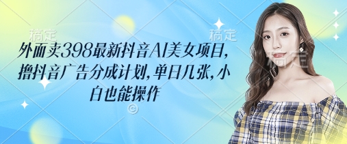 外面卖398最新抖音AI美女项目，撸抖音广告分成计划，单日几张，小白也能操作-一个公司创业项目 - 淘金吧