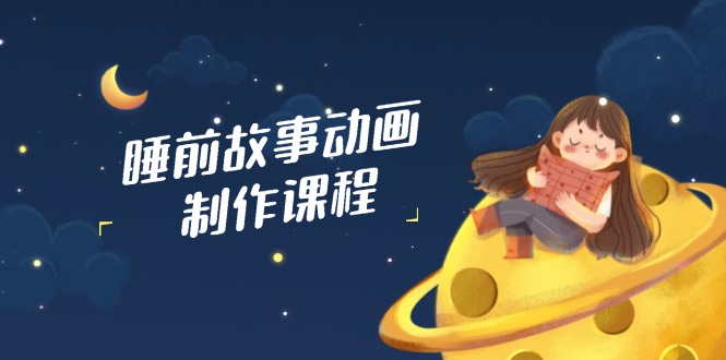 睡前故事动画制作课程,涵盖AI文案、配音、视频剪辑等,实现百分百原创-一个公司创业项目 - 淘金吧