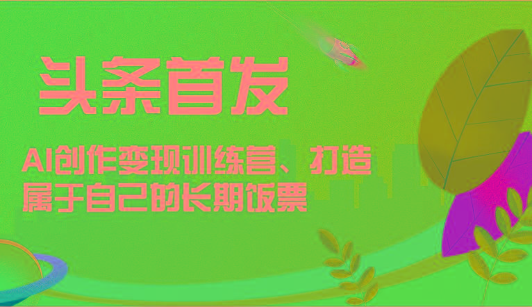 头条首发 AI创作变现训练营，打造属于自己的长期饭票-一个公司创业项目 - 淘金吧