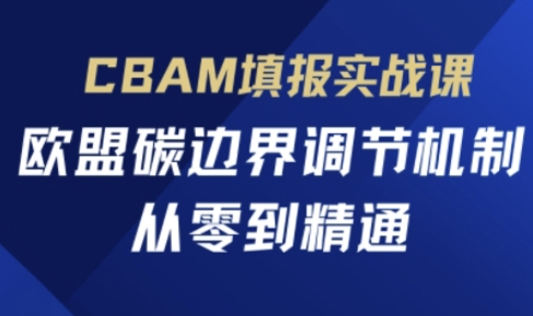 CBAM填报实战课,欧盟碳边界调节机制,从零到精通-一个公司创业项目 - 淘金吧