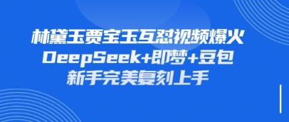 持续爆火的林黛玉贾宝玉互怼视频,比爽文还好看,利用DeepSeek+即梦+豆包就可以完美复刻-一个公司创业项目 - 淘金吧
