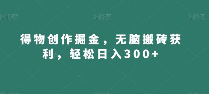 得物创作掘金，无脑搬砖获利，轻松日入300+【揭秘】-一个公司创业项目 - 淘金吧