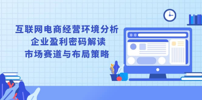 互联网电商经营环境分析, 企业盈利密码解读, 市场赛道与布局策略-一个公司创业项目 - 淘金吧