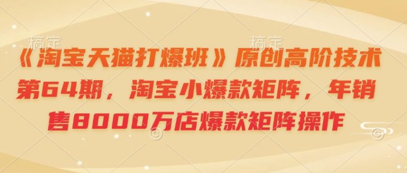 《淘宝天猫打爆班》原创高阶技术第64期,淘宝小爆款矩阵,年销售8000万店爆款矩阵操作-一个公司创业项目 - 淘金吧