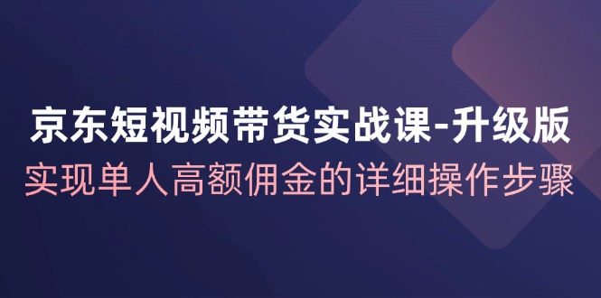 京东短视频带货实战课升级版，实现单人高额佣金的详细操作步骤-一个公司创业项目 - 淘金吧