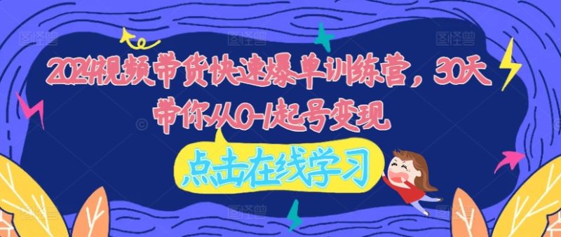 2024视频带货快速爆单训练营,30天带你从0-1起号变现-一个公司创业项目 - 淘金吧