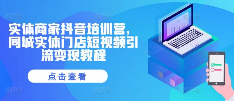 实体商家抖音培训营,同城实体门店短视频引流变现教程-一个公司创业项目 - 淘金吧