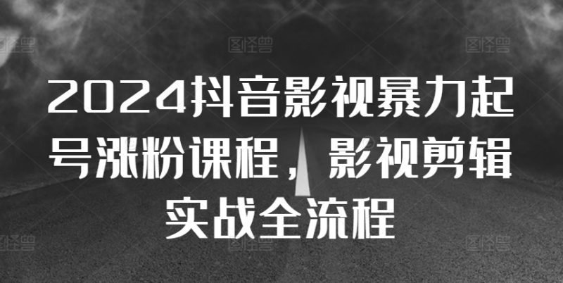 2024抖音影视暴力起号涨粉课程,影视剪辑搬运实战全流程-一个公司创业项目 - 淘金吧