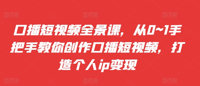 口播短视频全景课，​从0~1手把手教你创作口播短视频，打造个人ip变现-一个公司创业项目 - 淘金吧