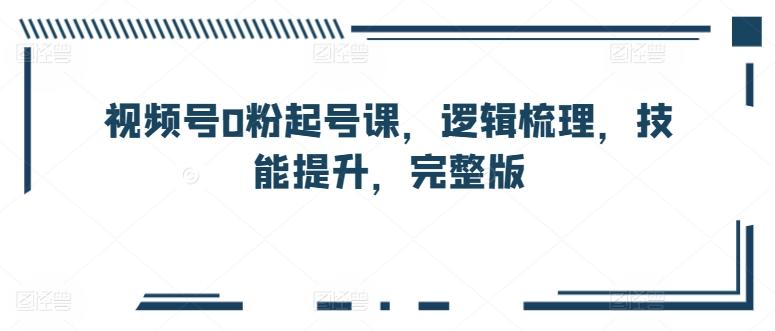 视频号0粉起号课，逻辑梳理，技能提升，完整版-一个公司创业项目 - 淘金吧