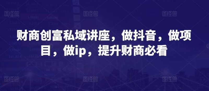 财商创富私域讲座,做抖音,做项目,做ip,提升财商必看-一个公司创业项目 - 淘金吧
