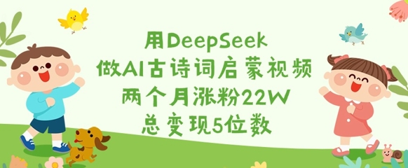 用DeepSeek做AI古诗词启蒙视频,两个月涨粉22W,总变现5位数-一个公司创业项目 - 淘金吧