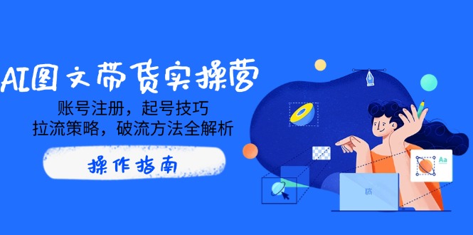 AI图文带货实操营，账号注册，起号技巧，拉流策略，破流方法全解析-一个公司创业项目 - 淘金吧