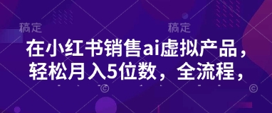 小红书销售ai虚拟产品,轻松月入5位数,全流程,超细节变现过程,完全无卡点-一个公司创业项目 - 淘金吧