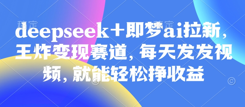 原客单价998的deepseek+即梦ai拉新，王炸变现赛道，每天发发视频，就能轻松挣收益-一个公司创业项目 - 淘金吧