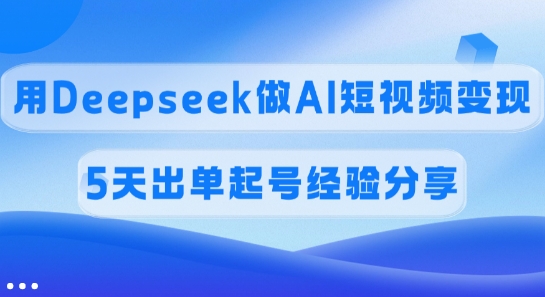 佣金45%,用Deepseek做AI短视频变现,5天出单起号经验分享-一个公司创业项目 - 淘金吧