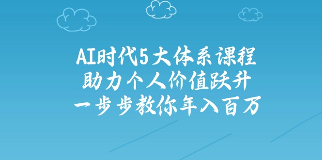 AI时代5大体系课程:助力个人价值跃升,一步步教你年入百万-一个公司创业项目 - 淘金吧
