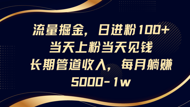 流量掘金，日进粉100+,当天上粉当天见钱，长期管道收入，每月躺赚5000-1w-一个公司创业项目 - 淘金吧