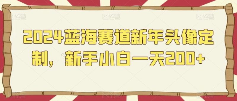 2024蓝海赛道新年头像定制，新手小白一天200+-一个公司创业项目 - 淘金吧