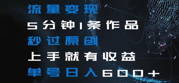 流量变现5分钟1条作品秒过原创上手就有收益单号日入600+【揭秘】-一个公司创业项目 - 淘金吧
