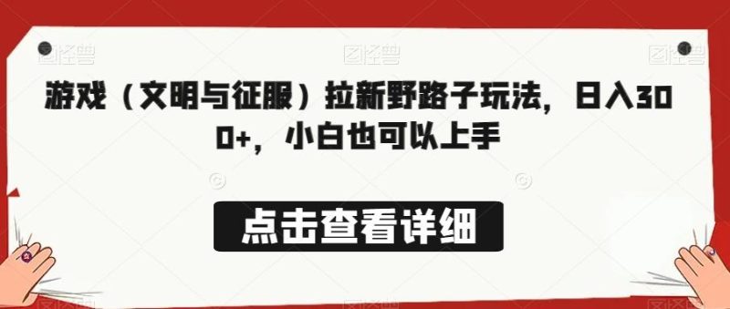 游戏（文明与征服）拉新野路子玩法，日入300+，小白也可以上手-一个公司创业项目 - 淘金吧