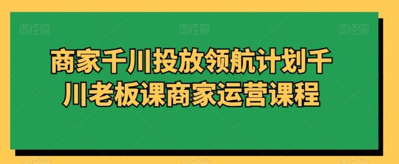 商家千川投放领航计划千川老板课商家运营课程-一个公司创业项目 - 淘金吧
