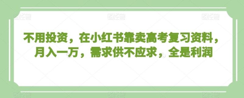 不用投资，在小红书靠卖高考复习资料，月入一万，需求供不应求，全是利润【揭秘】-一个公司创业项目 - 淘金吧