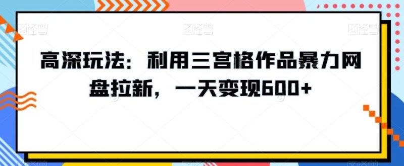高深玩法:利用三宫格作品暴力网盘拉新,一天变现600+【揭秘】-一个公司创业项目 - 淘金吧
