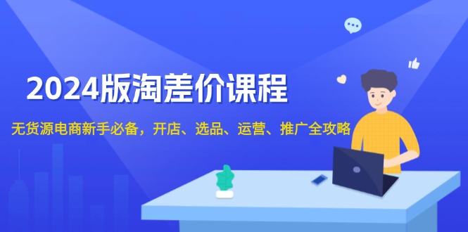 2024版淘差价课程，无货源电商新手必备，开店、选品、运营、推广全攻略-一个公司创业项目 - 淘金吧