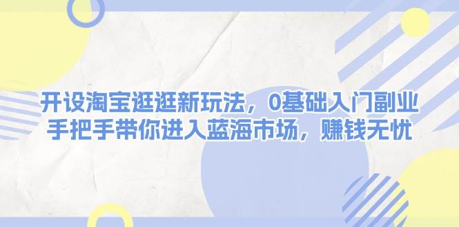 开设淘宝逛逛新玩法,0基础入门副业,手把手带你进入蓝海市场,赚钱无忧-一个公司创业项目 - 淘金吧