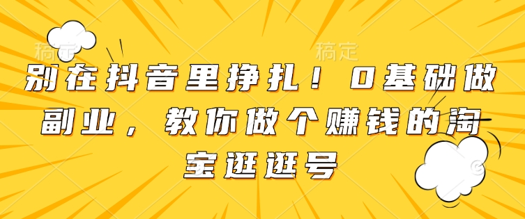 别在抖音里挣扎!0基础做副业,教你做个赚钱的淘宝逛逛号-一个公司创业项目 - 淘金吧