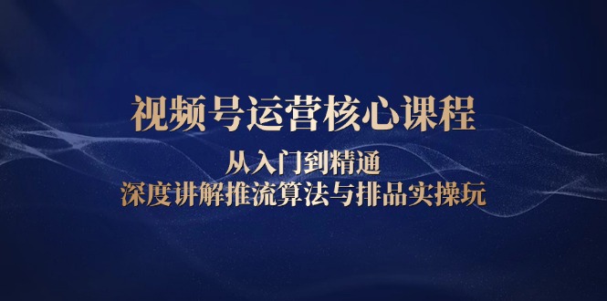 视频号运营核心课程,从入门到精通,深度讲解推流算法与排品实操玩-一个公司创业项目 - 淘金吧