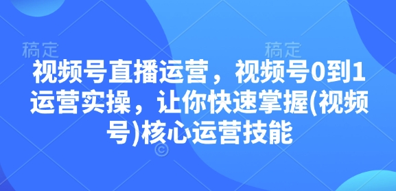 视频号直播运营,视频号0到1运营实操,让你快速掌握(视频号)核心运营技能-一个公司创业项目 - 淘金吧