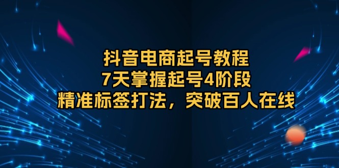 抖音电商起号教程,7天掌握起号4阶段,精准标签打法,突破百人在线-一个公司创业项目 - 淘金吧