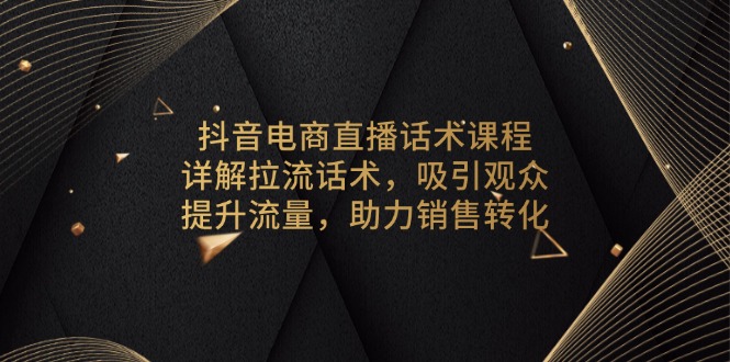 抖音电商直播话术课程，详解拉流话术，吸引观众，提升流量，助力销售转化-一个公司创业项目 - 淘金吧