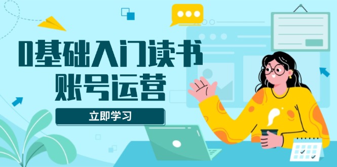 0基础入门读书账号运营,系统课程助你解决素材、流量、变现等难题-一个公司创业项目 - 淘金吧