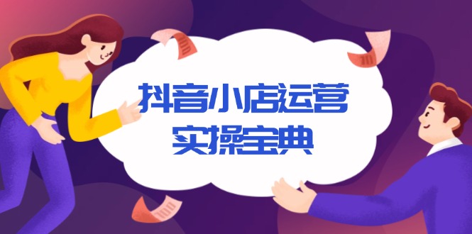 抖音小店运营实操宝典，从入驻到推广，详解店铺搭建及千川广告投放技巧-一个公司创业项目 - 淘金吧