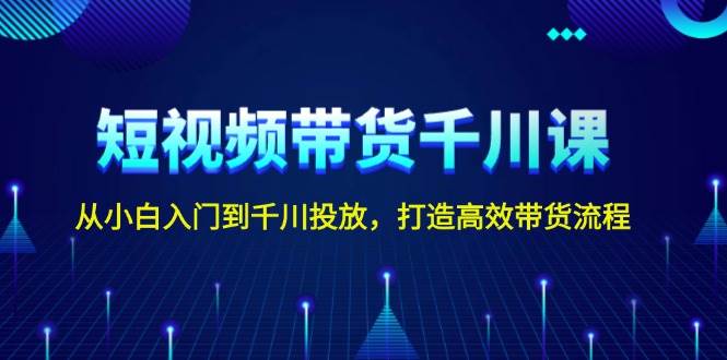 短视频带货千川课,从小白入门到千川投放,打造高效带货流程-一个公司创业项目 - 淘金吧