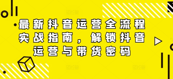 最新抖音运营全流程实战指南，解锁抖音运营与带货密码-一个公司创业项目 - 淘金吧