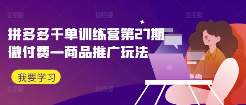 拼多多千单训练营第27期微付费—商品推广玩法-一个公司创业项目 - 淘金吧